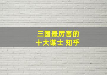 三国最厉害的十大谋士 知乎